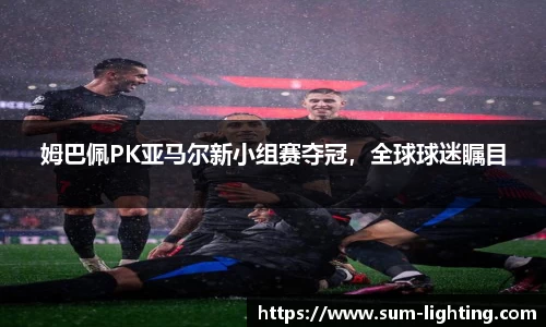 姆巴佩PK亚马尔新小组赛夺冠，全球球迷瞩目