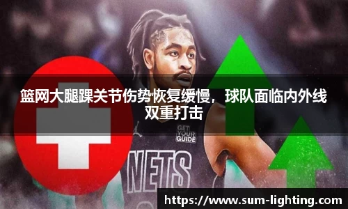 篮网大腿踝关节伤势恢复缓慢，球队面临内外线双重打击