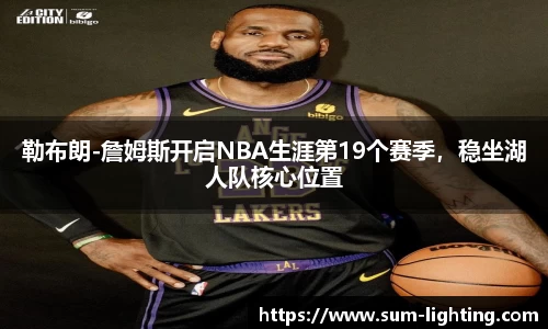 勒布朗-詹姆斯开启NBA生涯第19个赛季，稳坐湖人队核心位置