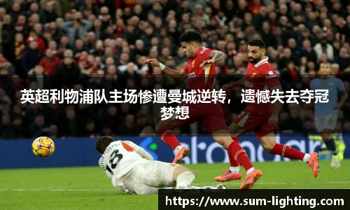 英超利物浦队主场惨遭曼城逆转，遗憾失去夺冠梦想