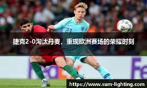 捷克2-0淘汰丹麦，重现欧洲赛场的荣耀时刻