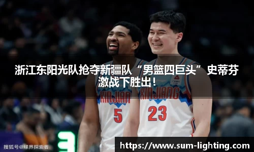 浙江东阳光队抢夺新疆队“男篮四巨头”史蒂芬激战下胜出！