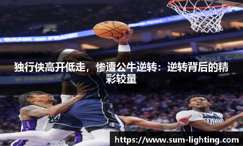 独行侠高开低走，惨遭公牛逆转：逆转背后的精彩较量