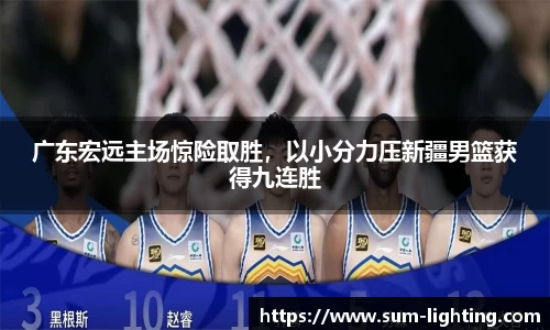 广东宏远主场惊险取胜，以小分力压新疆男篮获得九连胜
