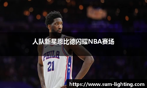 人队新星恩比德闪耀NBA赛场