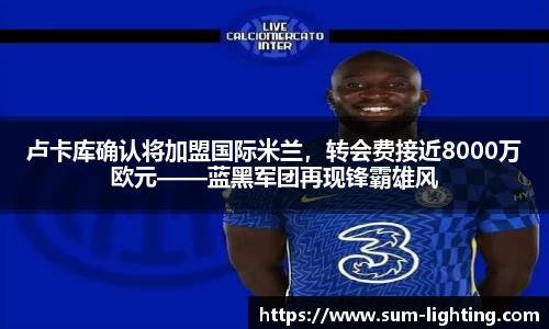 卢卡库确认将加盟国际米兰，转会费接近8000万欧元——蓝黑军团再现锋霸雄风
