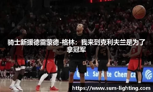 骑士新援德雷蒙德-格林：我来到克利夫兰是为了拿冠军