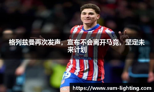格列兹曼再次发声，宣布不会离开马竞，坚定未来计划