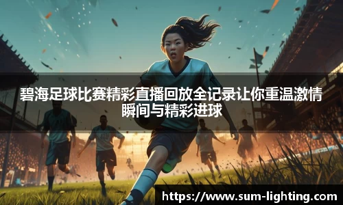 碧海足球比赛精彩直播回放全记录让你重温激情瞬间与精彩进球